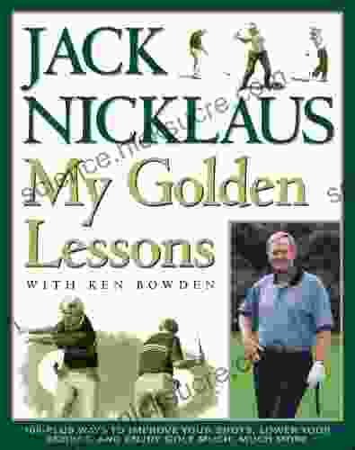 My Golden Lessons: 100 Plus Ways to Improve Your Shots Lower Your Scores and Enjoy Golf Much Much More