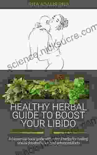 Healthy Herbal Guide To Boost Your Libido: An Essential Guide With Natural Herbs For Healing Sexual Dissatisfaction And Enhances Libido