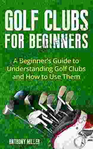 Golf Clubs for Beginners: A Beginner s Guide to Understanding Golf Clubs and How to Use Them