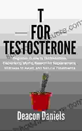 T FOR TESTOSTERONE: Beginner Guide To Testosterone Debunking Myths Reason For Replacement Mistakes To Avoid And Natural Treatments