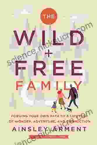 The Wild and Free Family: Forging Your Own Path to a Life Full of Wonder Adventure and Connection