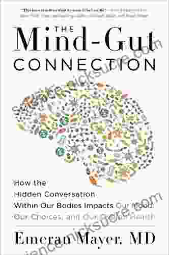 The Mind Gut Connection: How The Hidden Conversation Within Our Bodies Impacts Our Mood Our Choices And Our Overall Health