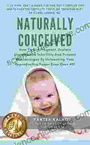 Naturally Conceived: How To Get Pregnant Explain Unexplained Infertility And Prevent Miscarriages By Unleashing Your Reproductive Power Even Over 40