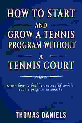 How To Start And Grow A Tennis Program Without A Tennis Court: Learn How To Build A Successful Mobile Tennis Program In Months