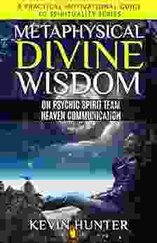 Metaphysical Divine Wisdom On Psychic Spirit Team Heaven Communication: A Practical Motivational Guide To Spirituality