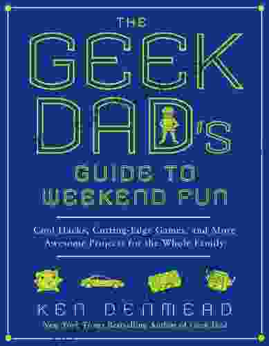 The Geek Dad S Guide To Weekend Fun: Cool Hacks Cutting Edge Games And More Awesome Projects For The Whole Family