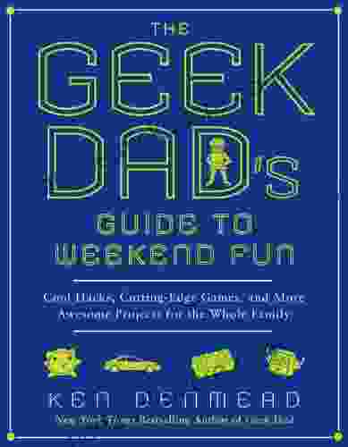 The Geek Dad s Guide to Weekend Fun: Cool Hacks Cutting Edge Games and More Awesome Projects for the Whole Family