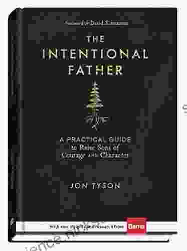 The Intentional Father: A Practical Guide To Raise Sons Of Courage And Character