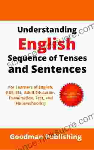 Understanding English Sequence Of Tenses And Sentences: For Learners Of English GRE ESL Adult Education Examination Test And Homeschooling (Good Grammar 3)