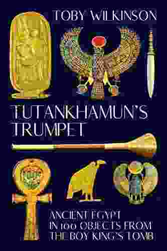 Tutankhamun s Trumpet: Ancient Egypt in 100 Objects from the Boy King s Tomb